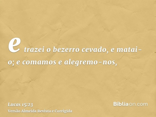 e trazei o bezerro cevado, e matai-o; e comamos e alegremo-nos,