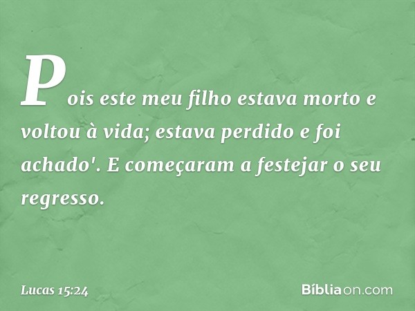 Pois este meu filho estava morto e voltou à vida; estava perdido e foi achado'. E começaram a festejar o seu regresso. -- Lucas 15:24