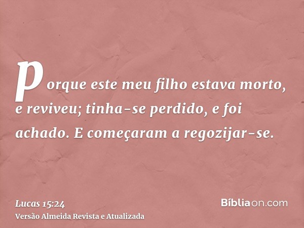 porque este meu filho estava morto, e reviveu; tinha-se perdido, e foi achado. E começaram a regozijar-se.