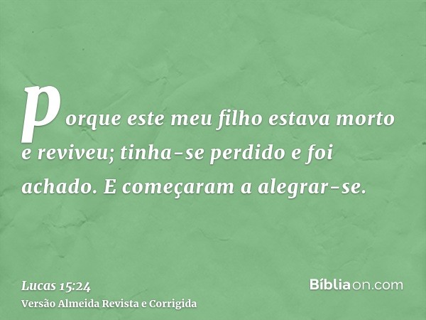 porque este meu filho estava morto e reviveu; tinha-se perdido e foi achado. E começaram a alegrar-se.