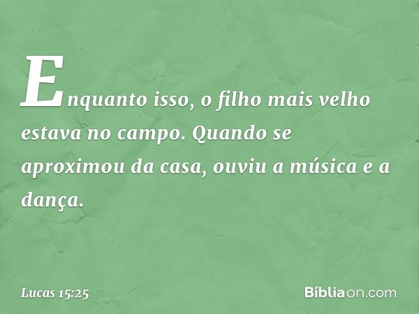 "Enquanto isso, o filho mais velho estava no campo. Quando se aproximou da casa, ouviu a música e a dança. -- Lucas 15:25