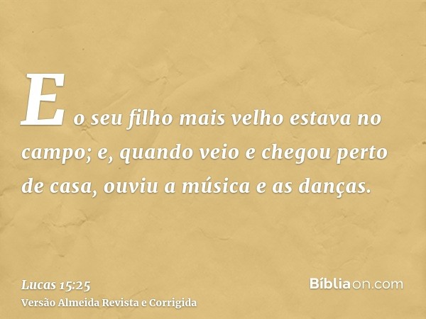 E o seu filho mais velho estava no campo; e, quando veio e chegou perto de casa, ouviu a música e as danças.