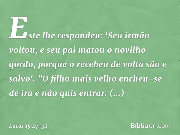 Este lhe respondeu: 'Seu irmão voltou, e seu pai matou o novilho gordo, porque o recebeu de volta são e salvo'. "O filho mais velho encheu-se de ira e não quis 