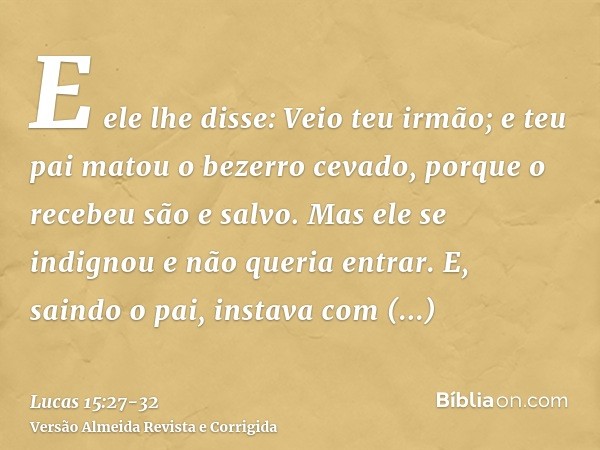 E ele lhe disse: Veio teu irmão; e teu pai matou o bezerro cevado, porque o recebeu são e salvo.Mas ele se indignou e não queria entrar. E, saindo o pai, instav