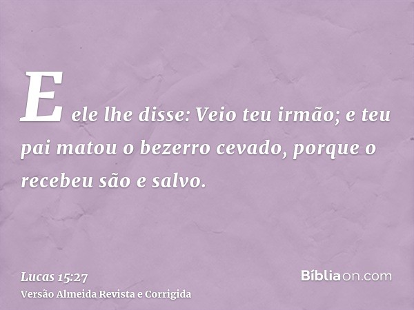 E ele lhe disse: Veio teu irmão; e teu pai matou o bezerro cevado, porque o recebeu são e salvo.