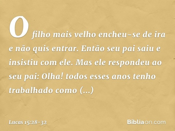 "O filho mais velho encheu-se de ira e não quis entrar. Então seu pai saiu e insistiu com ele. Mas ele respondeu ao seu pai: 'Olha! todos esses anos tenho traba