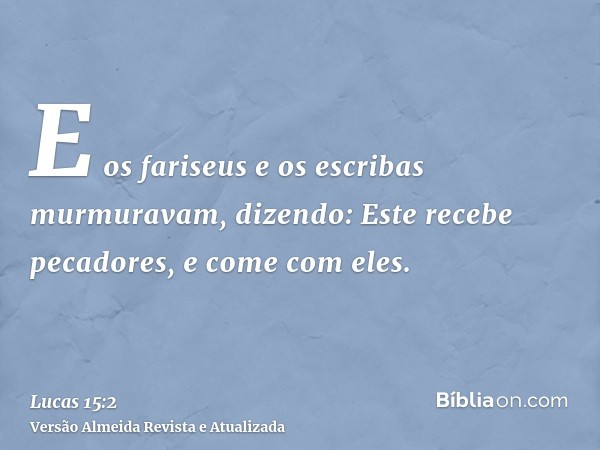 E os fariseus e os escribas murmuravam, dizendo: Este recebe pecadores, e come com eles.