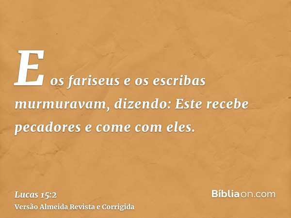 E os fariseus e os escribas murmuravam, dizendo: Este recebe pecadores e come com eles.