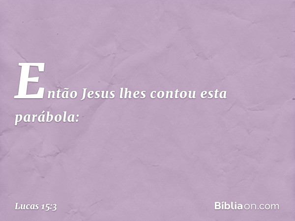 Então Jesus lhes contou esta parábola: -- Lucas 15:3