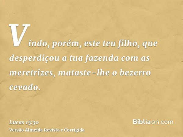 Vindo, porém, este teu filho, que desperdiçou a tua fazenda com as meretrizes, mataste-lhe o bezerro cevado.