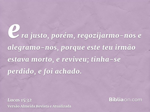 era justo, porém, regozijarmo-nos e alegramo-nos, porque este teu irmão estava morto, e reviveu; tinha-se perdido, e foi achado.