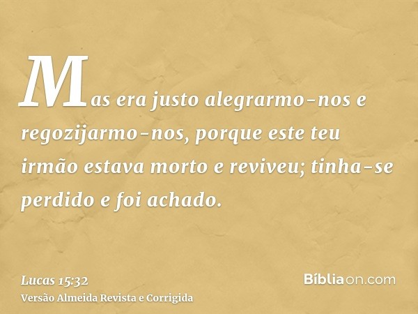 Mas era justo alegrarmo-nos e regozijarmo-nos, porque este teu irmão estava morto e reviveu; tinha-se perdido e foi achado.