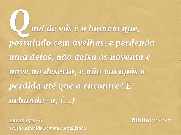 Qual de vós é o homem que, possuindo cem ovelhas, e perdendo uma delas, não deixa as noventa e nove no deserto, e não vai após a perdida até que a encontre?E ac