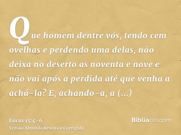 Que homem dentre vós, tendo cem ovelhas e perdendo uma delas, não deixa no deserto as noventa e nove e não vai após a perdida até que venha a achá-la?E, achando