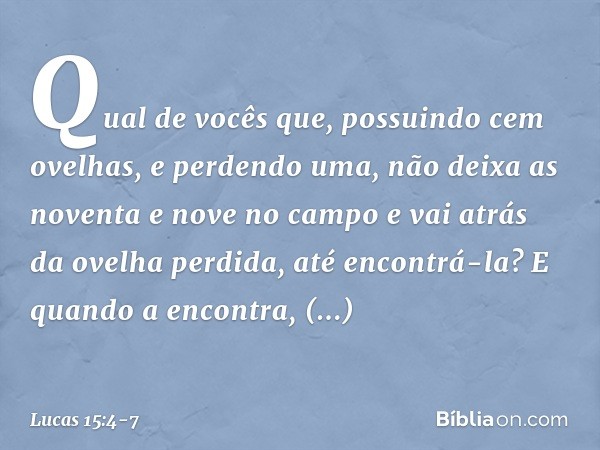 "Qual de vocês que, possuindo cem ovelhas, e perdendo uma, não deixa as noventa e nove no campo e vai atrás da ovelha perdida, até encontrá-la? E quando a encon