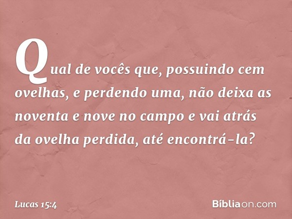 "Qual de vocês que, possuindo cem ovelhas, e perdendo uma, não deixa as noventa e nove no campo e vai atrás da ovelha perdida, até encontrá-la? -- Lucas 15:4