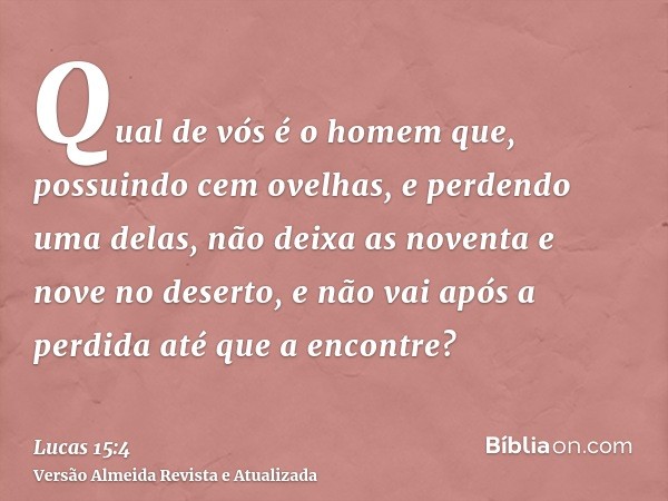 Qual de vós é o homem que, possuindo cem ovelhas, e perdendo uma delas, não deixa as noventa e nove no deserto, e não vai após a perdida até que a encontre?