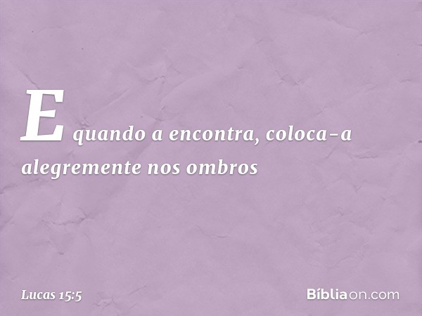 E quando a encontra, coloca-a alegremente nos ombros -- Lucas 15:5