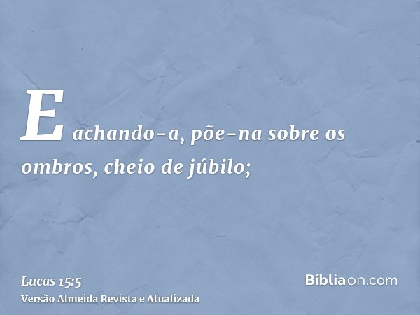 E achando-a, põe-na sobre os ombros, cheio de júbilo;