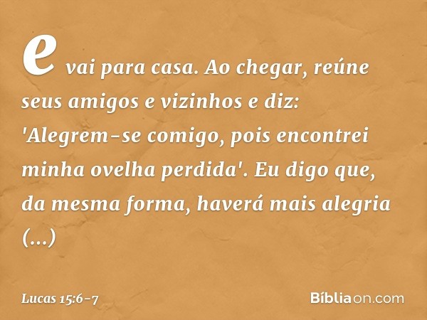 e vai para casa. Ao chegar, reúne seus amigos e vizinhos e diz: 'Alegrem-se comigo, pois encontrei minha ovelha perdida'. Eu digo que, da mesma forma, haverá ma