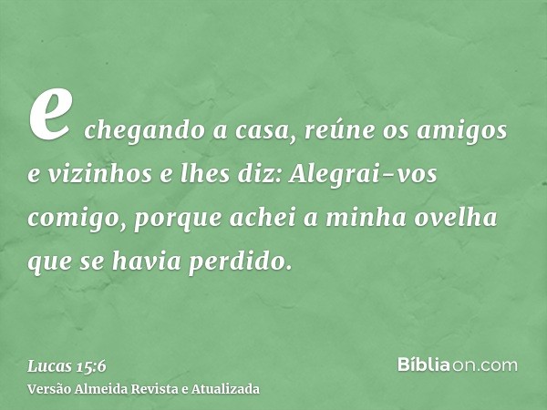 e chegando a casa, reúne os amigos e vizinhos e lhes diz: Alegrai-vos comigo, porque achei a minha ovelha que se havia perdido.