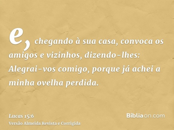 e, chegando à sua casa, convoca os amigos e vizinhos, dizendo-lhes: Alegrai-vos comigo, porque já achei a minha ovelha perdida.