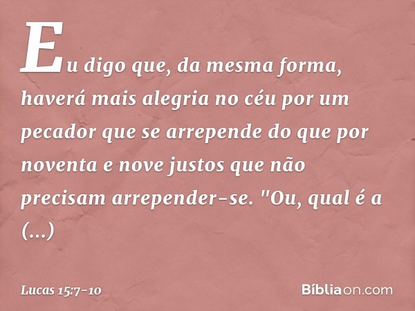 Eu digo que, da mesma forma, haverá mais alegria no céu por um pecador que se arrepende do que por noventa e nove justos que não precisam arrepender-se. "Ou, qu