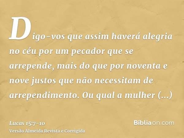 Digo-vos que assim haverá alegria no céu por um pecador que se arrepende, mais do que por noventa e nove justos que não necessitam de arrependimento.Ou qual a m