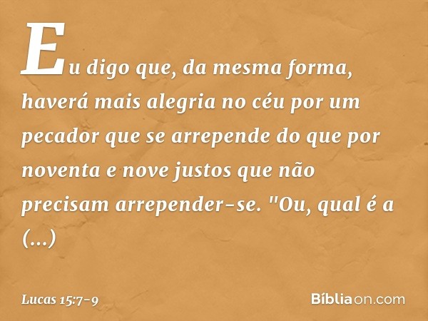 Eu digo que, da mesma forma, haverá mais alegria no céu por um pecador que se arrepende do que por noventa e nove justos que não precisam arrepender-se. "Ou, qu