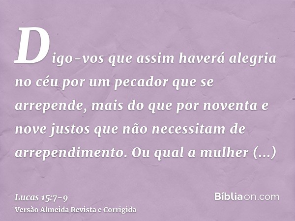 Digo-vos que assim haverá alegria no céu por um pecador que se arrepende, mais do que por noventa e nove justos que não necessitam de arrependimento.Ou qual a m