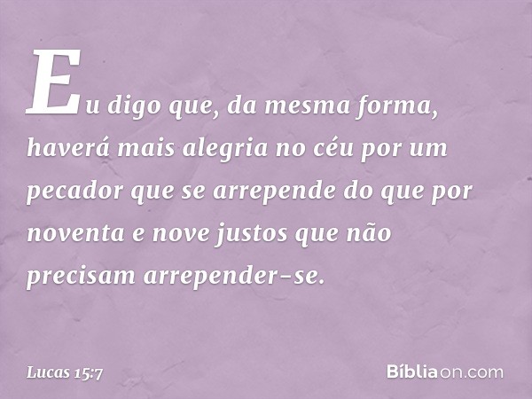 Eu digo que, da mesma forma, haverá mais alegria no céu por um pecador que se arrepende do que por noventa e nove justos que não precisam arrepender-se. -- Luca