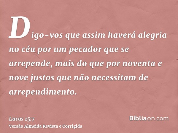 Digo-vos que assim haverá alegria no céu por um pecador que se arrepende, mais do que por noventa e nove justos que não necessitam de arrependimento.