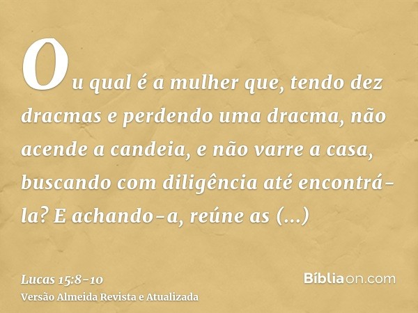 Ou qual é a mulher que, tendo dez dracmas e perdendo uma dracma, não acende a candeia, e não varre a casa, buscando com diligência até encontrá-la?E achando-a, 