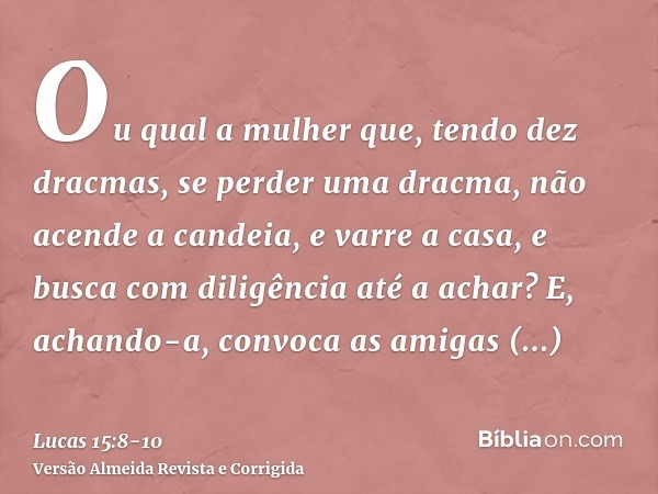 Ou qual a mulher que, tendo dez dracmas, se perder uma dracma, não acende a candeia, e varre a casa, e busca com diligência até a achar?E, achando-a, convoca as