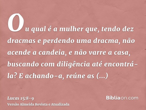 Ou qual é a mulher que, tendo dez dracmas e perdendo uma dracma, não acende a candeia, e não varre a casa, buscando com diligência até encontrá-la?E achando-a, 