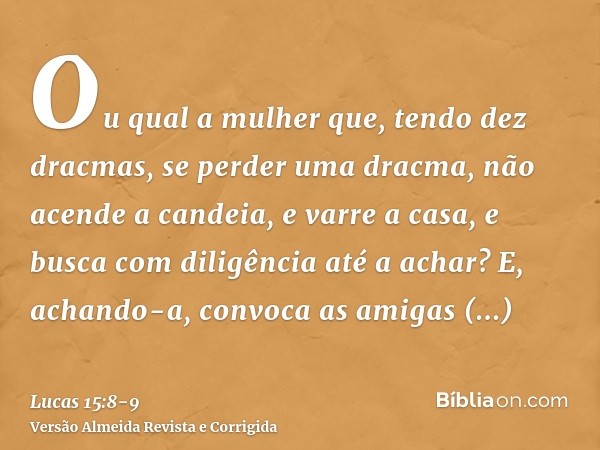 Ou qual a mulher que, tendo dez dracmas, se perder uma dracma, não acende a candeia, e varre a casa, e busca com diligência até a achar?E, achando-a, convoca as