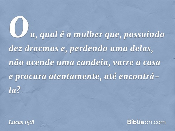 "Ou, qual é a mulher que, possuindo dez dracmas e, perdendo uma delas, não acende uma candeia, varre a casa e procura atentamente, até encontrá-la? -- Lucas 15: