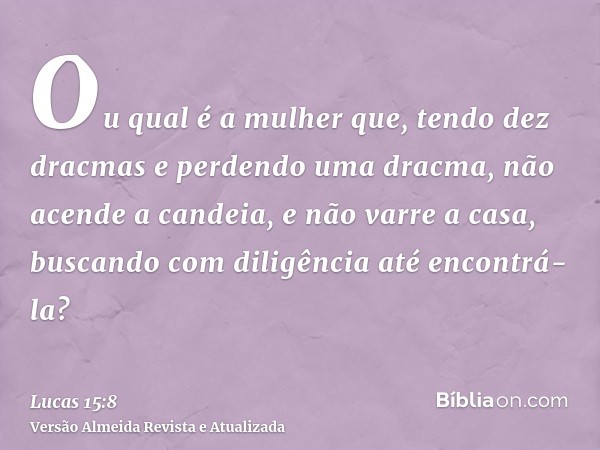 Ou qual é a mulher que, tendo dez dracmas e perdendo uma dracma, não acende a candeia, e não varre a casa, buscando com diligência até encontrá-la?