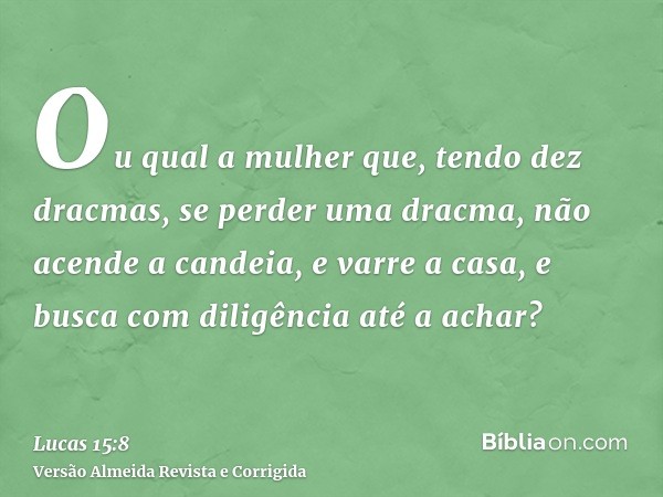 Ou qual a mulher que, tendo dez dracmas, se perder uma dracma, não acende a candeia, e varre a casa, e busca com diligência até a achar?