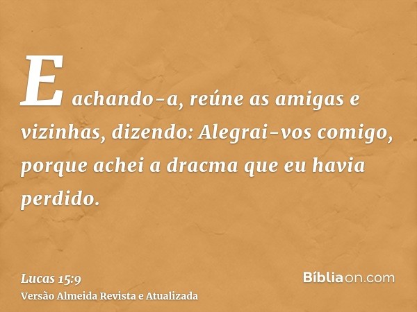 E achando-a, reúne as amigas e vizinhas, dizendo: Alegrai-vos comigo, porque achei a dracma que eu havia perdido.