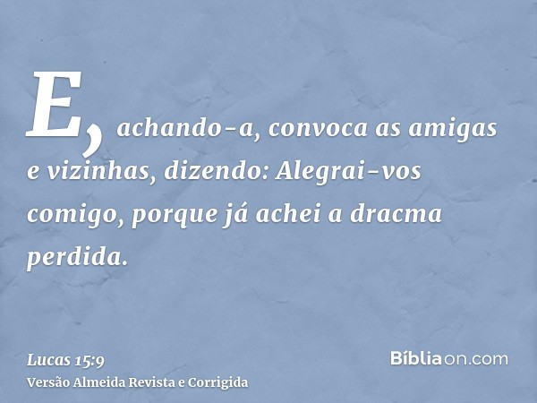E, achando-a, convoca as amigas e vizinhas, dizendo: Alegrai-vos comigo, porque já achei a dracma perdida.