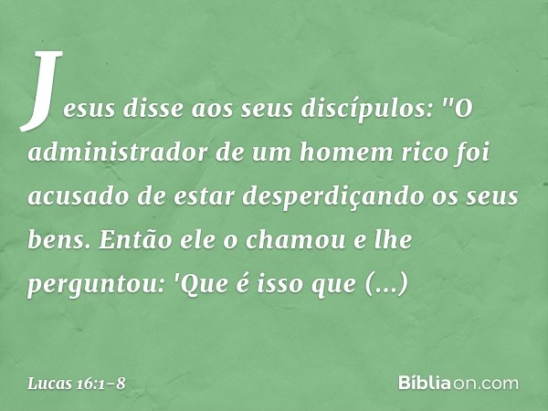 Jesus disse aos seus discípulos: "O administrador de um homem rico foi acusado de estar desperdiçando os seus bens. Então ele o chamou e lhe perguntou: 'Que é i