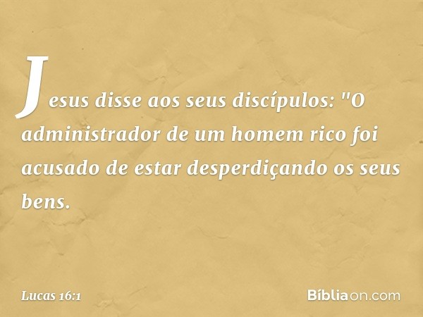 Jesus disse aos seus discípulos: "O administrador de um homem rico foi acusado de estar desperdiçando os seus bens. -- Lucas 16:1