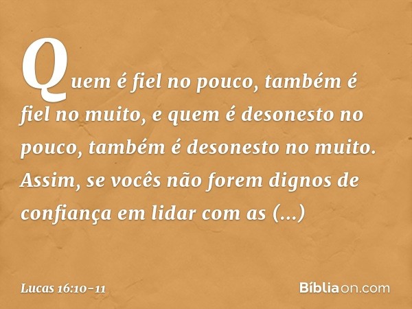 "Quem é fiel no pouco, também é fiel no muito, e quem é desonesto no pouco, também é desonesto no muito. Assim, se vocês não forem dignos de confiança em lidar 