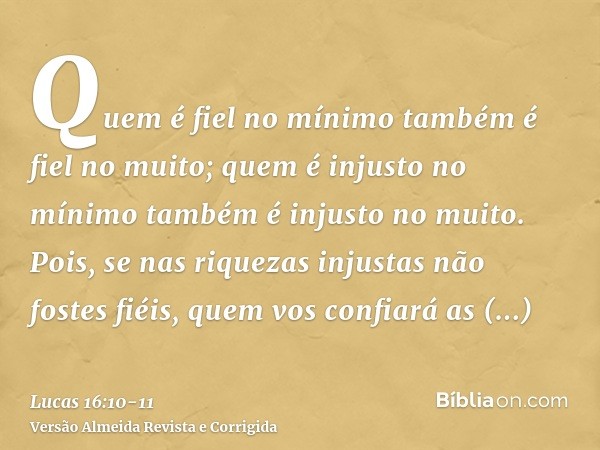 Quem é fiel no mínimo também é fiel no muito; quem é injusto no mínimo também é injusto no muito.Pois, se nas riquezas injustas não fostes fiéis, quem vos confi