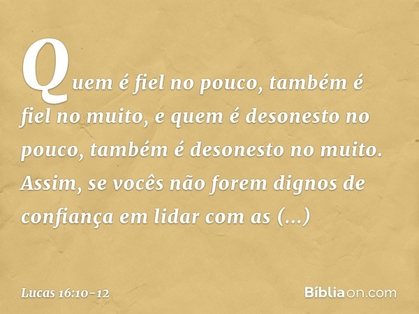 "Quem é fiel no pouco, também é fiel no muito, e quem é desonesto no pouco, também é desonesto no muito. Assim, se vocês não forem dignos de confiança em lidar 