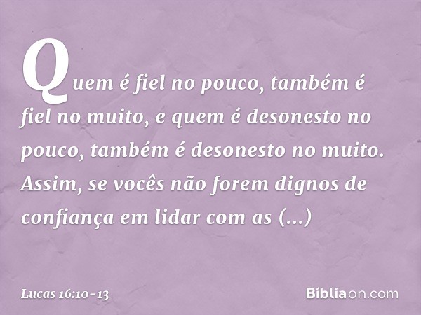 "Quem é fiel no pouco, também é fiel no muito, e quem é desonesto no pouco, também é desonesto no muito. Assim, se vocês não forem dignos de confiança em lidar 