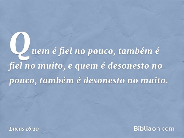 "Quem é fiel no pouco, também é fiel no muito, e quem é desonesto no pouco, também é desonesto no muito. -- Lucas 16:10