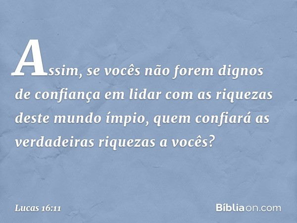 Assim, se vocês não forem dignos de confiança em lidar com as riquezas deste mundo ímpio, quem confiará as verdadeiras riquezas a vocês? -- Lucas 16:11