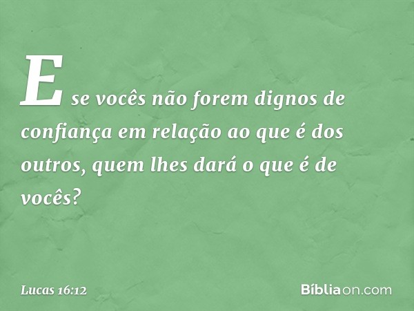 E se vocês não forem dignos de confiança em relação ao que é dos outros, quem lhes dará o que é de vocês? -- Lucas 16:12